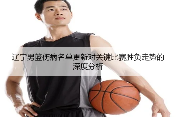 辽宁男篮伤病名单更新对关键比赛胜负走势的深度分析